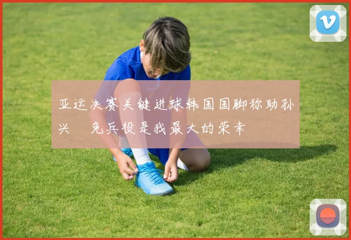 亚运决赛关键进球韩国国脚称助孙兴慜免兵役是我最大的荣幸