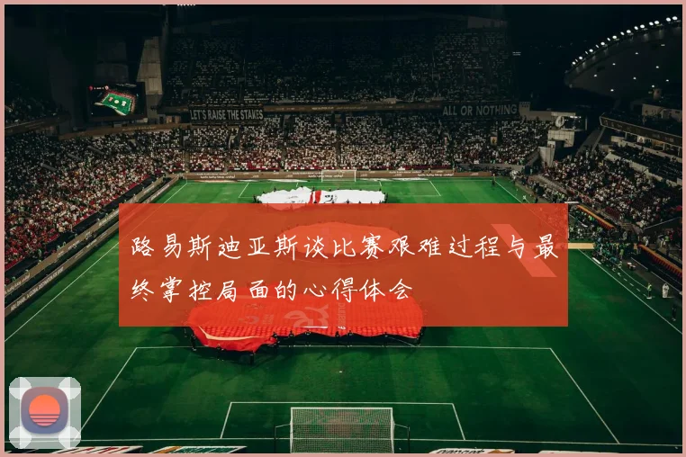 路易斯迪亚斯谈比赛艰难过程与最终掌控局面的心得体会