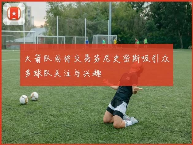 火箭队或将交易芬尼史密斯吸引众多球队关注与兴趣