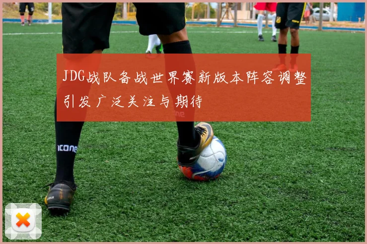 JDG战队备战世界赛新版本阵容调整引发广泛关注与期待