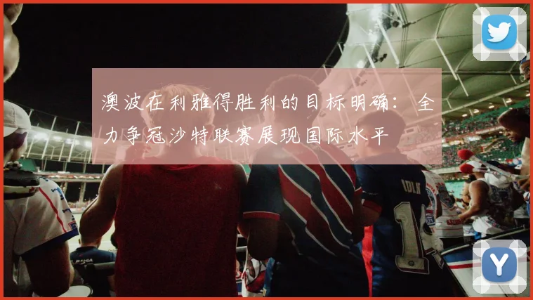 澳波在利雅得胜利的目标明确：全力争冠沙特联赛展现国际水平