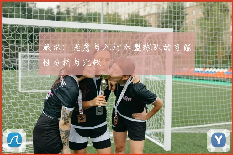 狼记：老詹与八村加盟球队的可能性分析与比较
