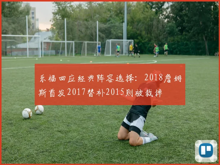 乐福回应经典阵容选择：2018詹姆斯首发2017替补2015则被裁掉