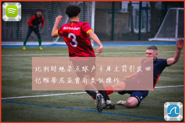 比利时绝杀点球卢卡库主罚引发回忆维蒂尼亚曾有类似操作