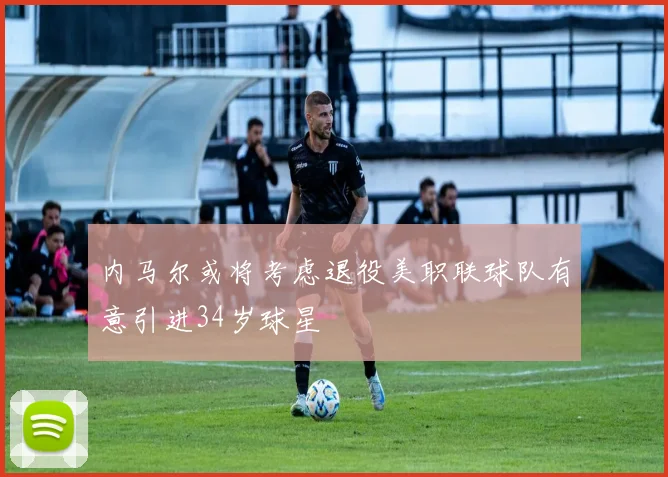 内马尔或将考虑退役美职联球队有意引进34岁球星