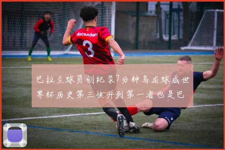 巴拉圭球员创纪录7分钟乌龙球成世界杯历史第三快并列第一者也是巴拉圭人