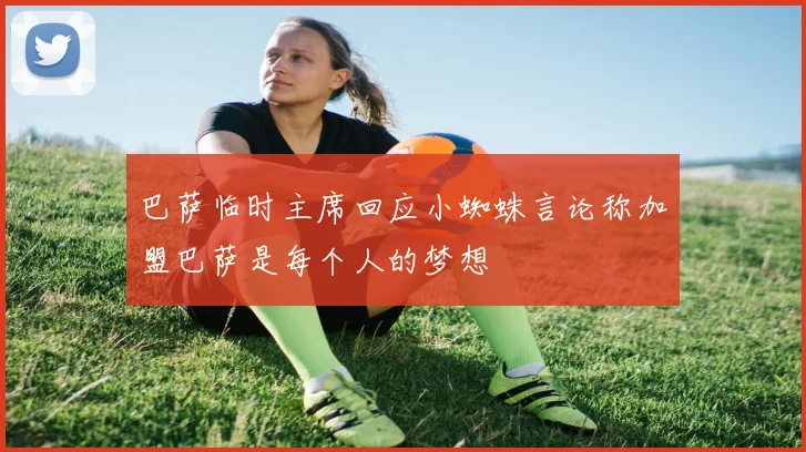 巴萨临时主席回应小蜘蛛言论称加盟巴萨是每个人的梦想