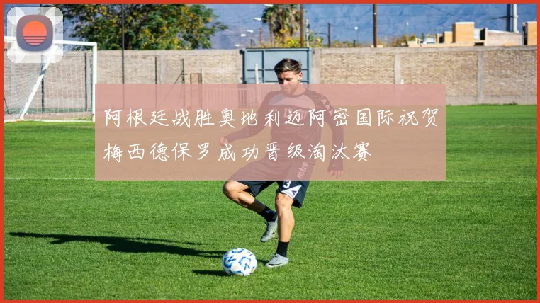 阿根廷战胜奥地利迈阿密国际祝贺梅西德保罗成功晋级淘汰赛