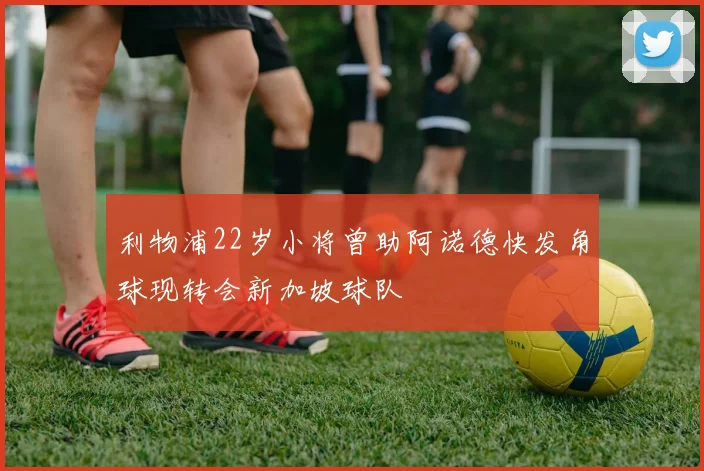 利物浦22岁小将曾助阿诺德快发角球现转会新加坡球队