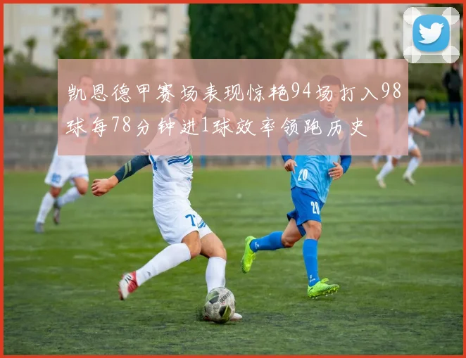 凯恩德甲赛场表现惊艳94场打入98球每78分钟进1球效率领跑历史