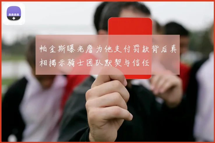 帕金斯曝老詹为他支付罚款背后真相揭示骑士团队默契与信任