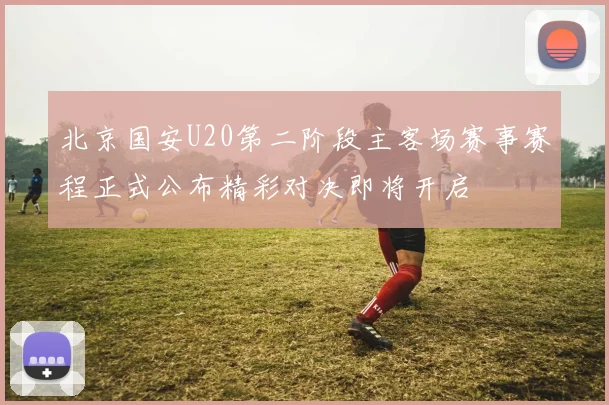 北京国安U20第二阶段主客场赛事赛程正式公布精彩对决即将开启