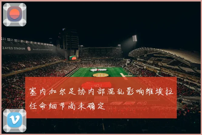 塞内加尔足协内部混乱影响维埃拉任命细节尚未确定