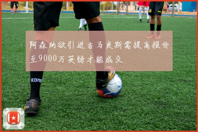 阿森纳欲引进吉马良斯需提高报价至9000万英镑才能成交