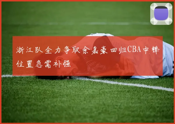 浙江队全力争取余嘉豪回归CBA中锋位置急需补强