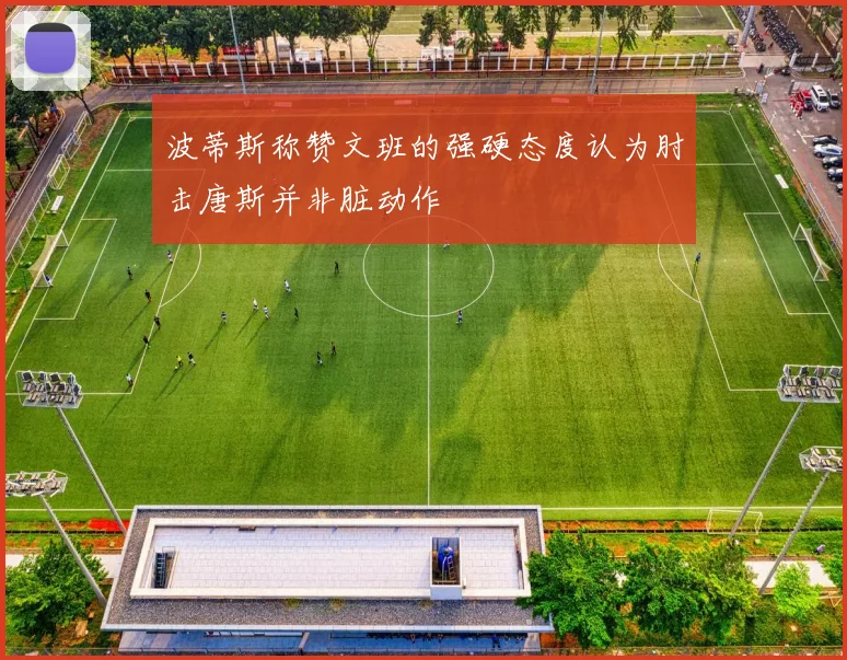 波蒂斯称赞文班的强硬态度认为肘击唐斯并非脏动作