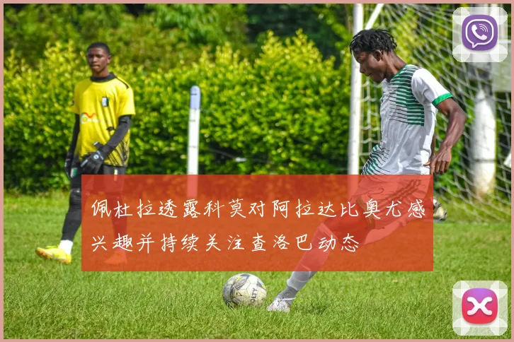 佩杜拉透露科莫对阿拉达比奥尤感兴趣并持续关注查洛巴动态